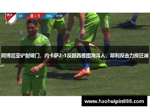 阿博尼亚铲射破门，内卡萨2-1反超西雅图海湾人，犀利反击力挽狂澜