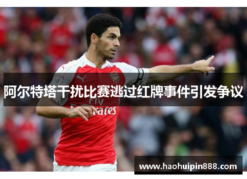 阿尔特塔干扰比赛逃过红牌事件引发争议
