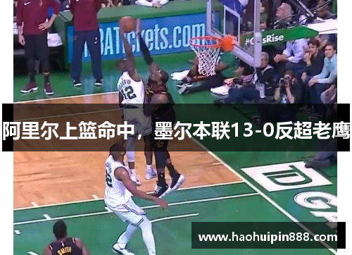 阿里尔上篮命中，墨尔本联13-0反超老鹰