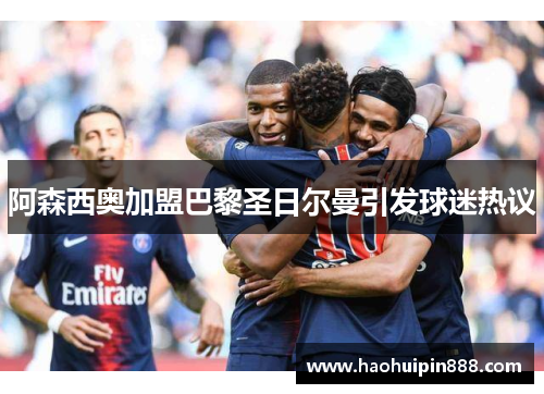 阿森西奥加盟巴黎圣日尔曼引发球迷热议